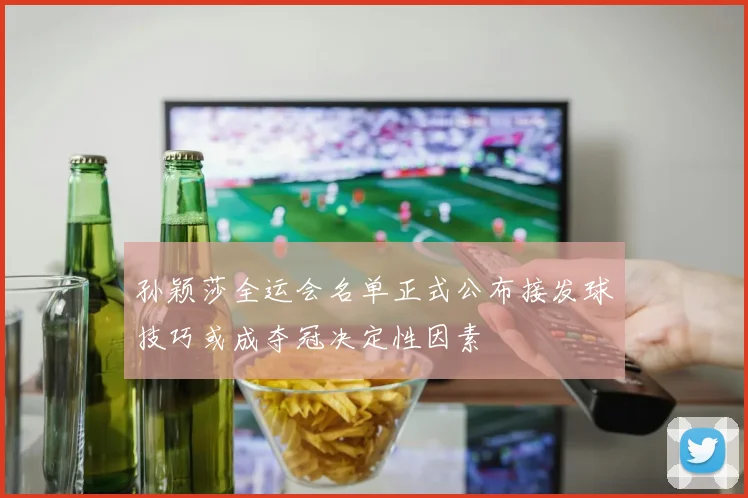 孙颖莎全运会名单正式公布接发球技巧或成夺冠决定性因素